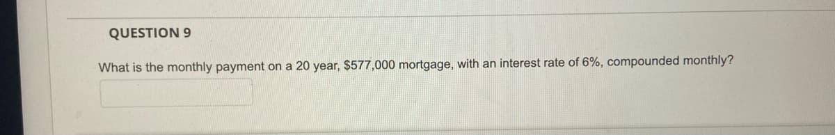 QUESTION 9
What is the monthly payment on a 20 year, $577,000 mortgage, with an interest rate of 6%, compounded monthly?