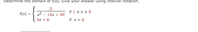 Determine the domain of f(x). Give your answer using interval notation.
2.
if 1 sxs 6
f(x) =
x2 - 15x + 50
5x + 6
if x > 6
