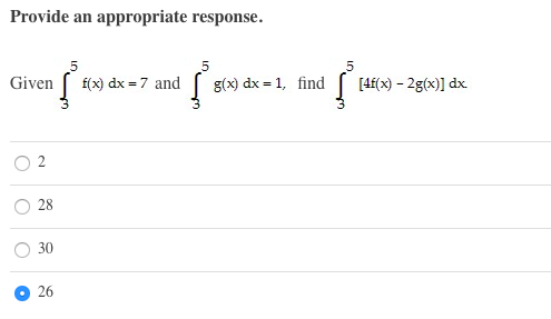 Provide an appropriate response.
Given
f(x) dx = 7 and
g(x) dx = 1, find
[4f(x) – 2g(x)] dx.
28
30
26
2.
