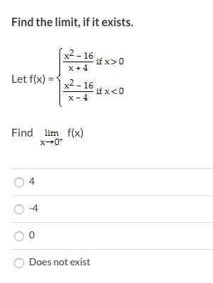 Find the limit, if it exists.
[x2 – 16
:- 16
if x>0
Let f(x) =
x - 16
x- 4
if x<0
Find lim f(x)
x-0+
4
-4
Does not exist
