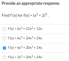 Provide an appropriate response.
Find f'(x) for f(x) = (x² + 2)³ .
f'(x) = 6x5 + 12x3 + 12x
%3D
f'(x) = 6x5 + 24x3 +24x
f'(x) = 6x5 + 20x3 +24x
f'(x) = 3x5 + 24x3 + 24x
