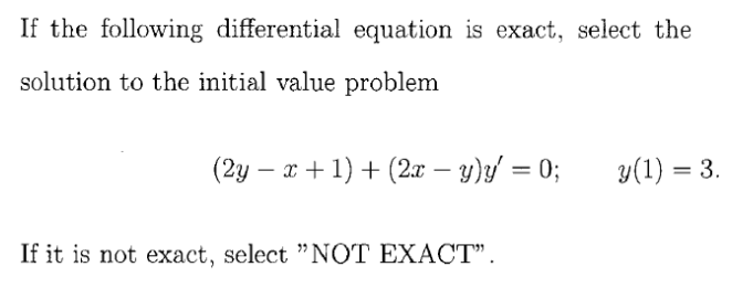 If the following differential equation is exact, select the
solution to the initial value problem
(2y – x + 1) + (2x – y)/ = 0;
y(1) = 3.
If it is not exact, select "NOT EXACT".
