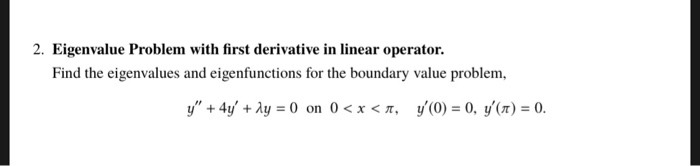 2. Eigenvalue Problem with first derivative in linear operator.
Find the eigenvalues and eigenfunctions for the boundary value problem,
y"+4yA 0 on 0<x <, /(0) = 0, y'(n) = 0.

