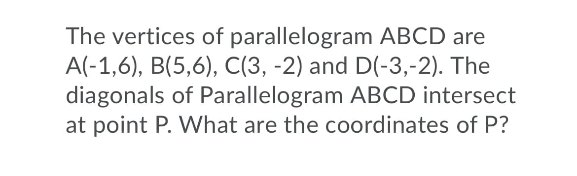 The vertices of parallelogram ABCD are
A(-1,6), B(5,6), C(3, -2) and D(-3,-2). The
diagonals of Parallelogram ABCD intersect
at point P. What are the coordinates of P?
