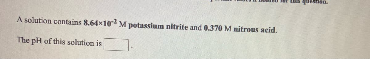 1Or this question.
A solution contains 8.64x102 M potassium nitrite and 0.370 M nitrous acid.
The pH of this solution is
