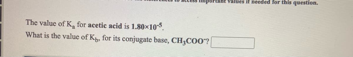 aportant Values if needed for this question.
The value of K for acetic acid is 1.80x105.
What is the value of K, for its conjugate base, CH3COO"?
