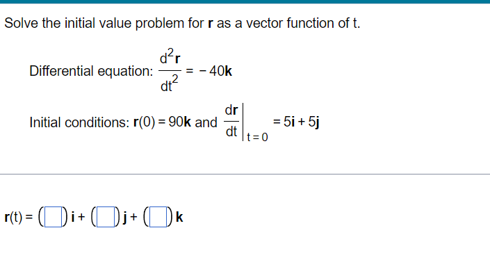 Solve the initial value problem for r as a vector function of t.
d?r
Differential equation:
2
dt
- 40k
dr
= 5i + 5j
Initial conditions: r(0) = 90k and
dt
t=0
r(t) = (Di+ (Di+ (k
