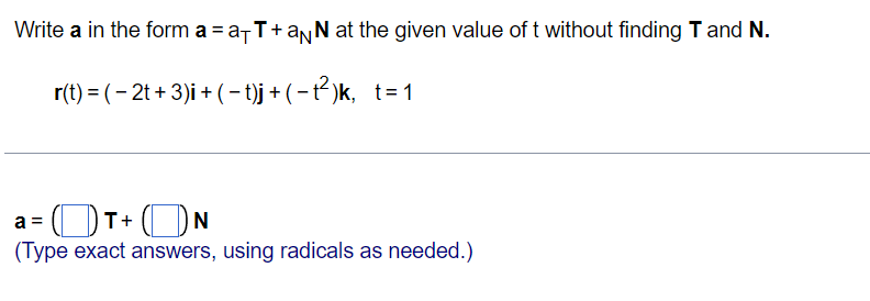 Write a in the form a = a-T+anN at the given value of t without finding T and N.
r(t) = ( – 2t + 3)i + (- t)j + ( - t² )k, t= 1
a =
T+ (N
(Type exact answers, using radicals as needed.)
