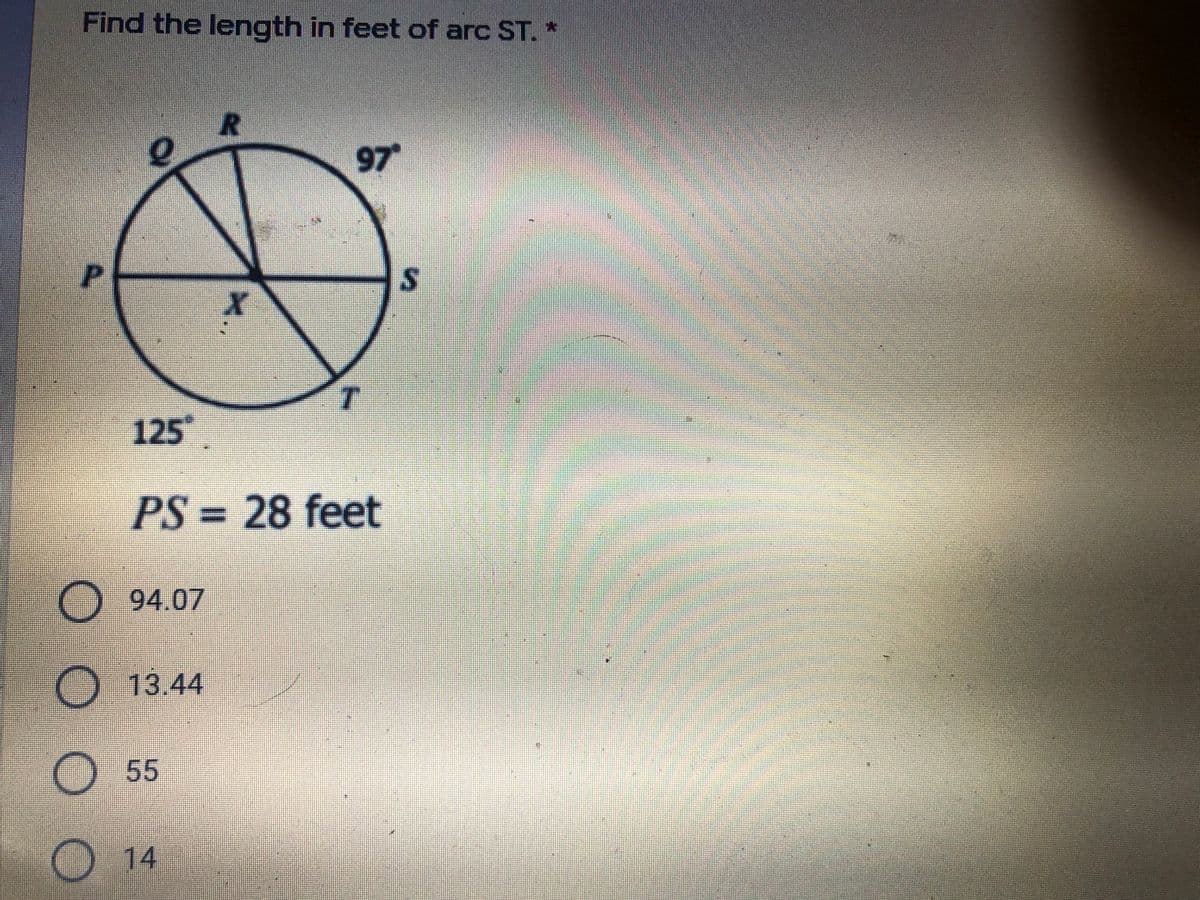 Find the length in feet of arc ST. *
R.
97
T.
125
PS=28 feet
O 94.07
O 13.44
O 55
O14
