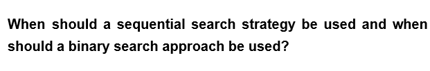 When should a sequential search strategy be used and when
should a binary search approach be used?
