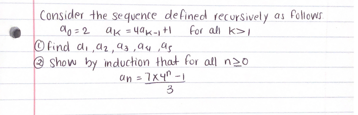 Consider the sequence defined recursively as follows.
do =2
© Find di,a2,a3,a4 ,as
O show by induction that for all n20
ak =4ak-1t|
for all k>I
%3D
an =7X4n -1
3
%3D
