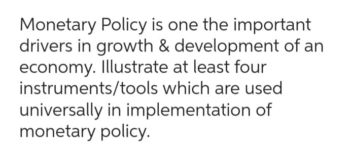 Monetary Policy is one the important
drivers in growth & development of an
economy. Illustrate at least four
instruments/tools which are used
universally in implementation of
monetary policy.