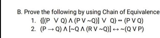 B. Prove the following by using Chain of Equivalence
1. {[(P V Q) A (P V ~Q)] V Q} + (P V Q)
2. (P → Q) A [~Q ^ (R V ~Q)] → ~(Q V P)
