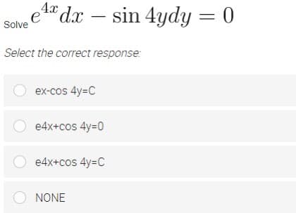 Aa dx – sin 4ydy = 0
e
Solve
Select the correct response:
ex-cos 4y=C
e4x+cos 4y=0
e4x+cos 4y=C
O NONE
