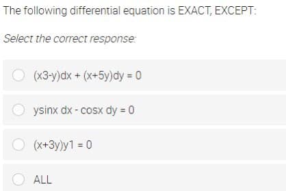 The following differential equation is EXACT, EXCEPT:
Select the correct response:
O (x3-y)dx + (x+5y)dy 0
ysinx dx - cosx dy = 0
O (x+3y)y1 = 0
ALL
