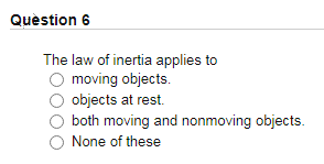 Quèstion 6
The law of inertia applies to
moving objects.
objects at rest.
both moving and nonmoving objects.
None of these
