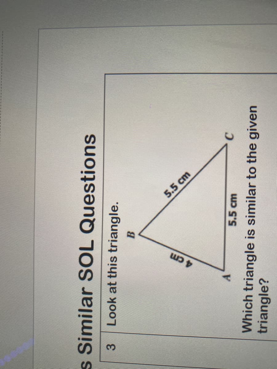 5.5 cm
4 cm
s Similar SOL Questions
3
Look at this triangle.
B
5.5 cm
C.
Which triangle is similar to the given
triangle?
