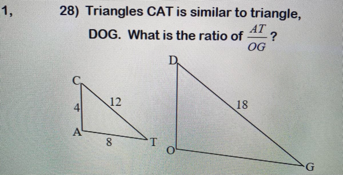 1,
28) Triangles CAT is similar to triangle,
AT
DOG. What is the ratio of
OG
D.
12
18
A
8
G
4)
