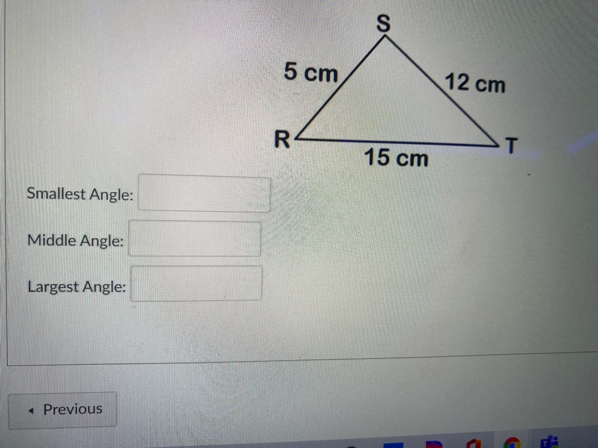 5 cm
12 cm
R
T
15 cm
Smallest Angle:
Middle Angle:
Largest Angle:
Previous
