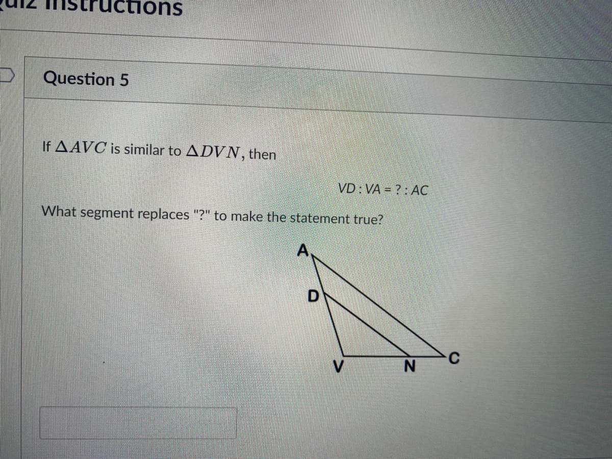 ns
Question 5
If AAVC is similar to ADVN, then
VD : VA = ? : AC
What segment replaces "?" to make the statement true?
