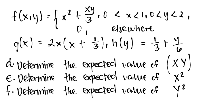 f (x₁y) = { x ² + 1 1³0.0 < x <1₁0<y<2,
0
elsewhere
J
g(x) = 2x(x + 3/3), h(y) = 1/3 + 1/
d. Determine the expected value of (XY)
e. Determine the expected value of
f. Determine the expected value of
x²
y²
уг