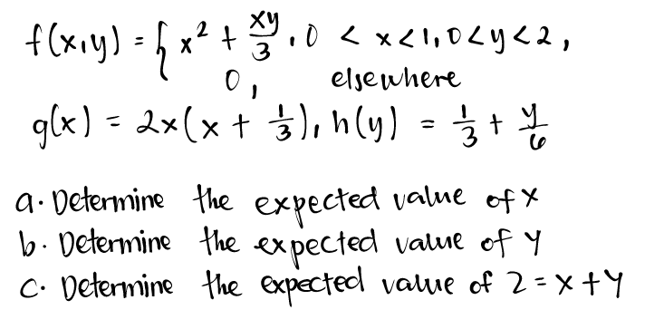 2
f(x₁y) = {√ x² + 20₁0 < x < 1,0 <1 <2,
0
elsewhere
1
g(x) = 2x(x + 3/3), h(y) = 1/32 + 1/ /
a. Determine the expected value of x
b. Determine the expected value of Y
C. Determine the expected value of 2=X+Y