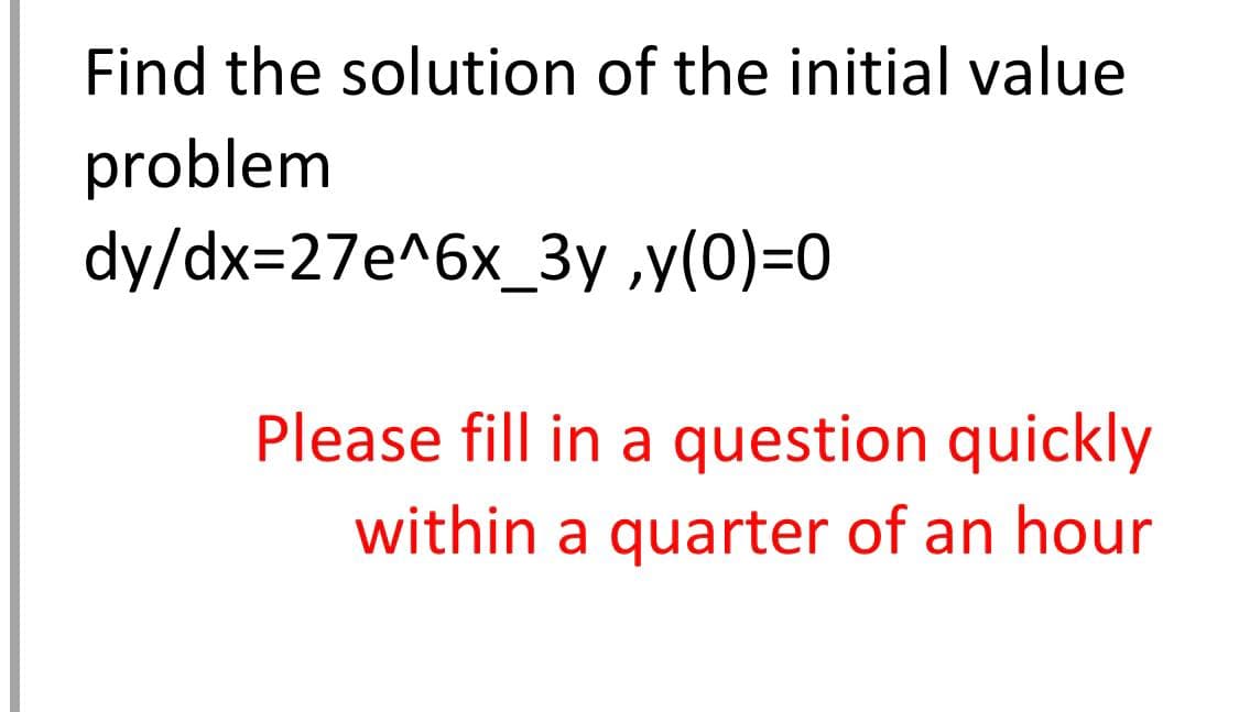 Find the solution of the initial value
problem
dy/dx=27e^6x_3y ,y(0)=0
Please fill in a question quickly
within a quarter of an hour
