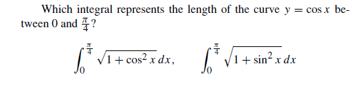 Which integral represents the length of the curve y = cos x be-
tween 0 and ?
I V1 + cos? x dx,
I V1+ sin? x dx
