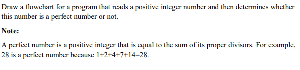 Draw a flowchart for a program that reads a positive integer number and then determines whether
this number is a perfect number or not.
Note:
A perfect number is a positive integer that is equal to the sum of its proper divisors. For example,
28 is a perfect number because 1+2+4+7+14=28.
