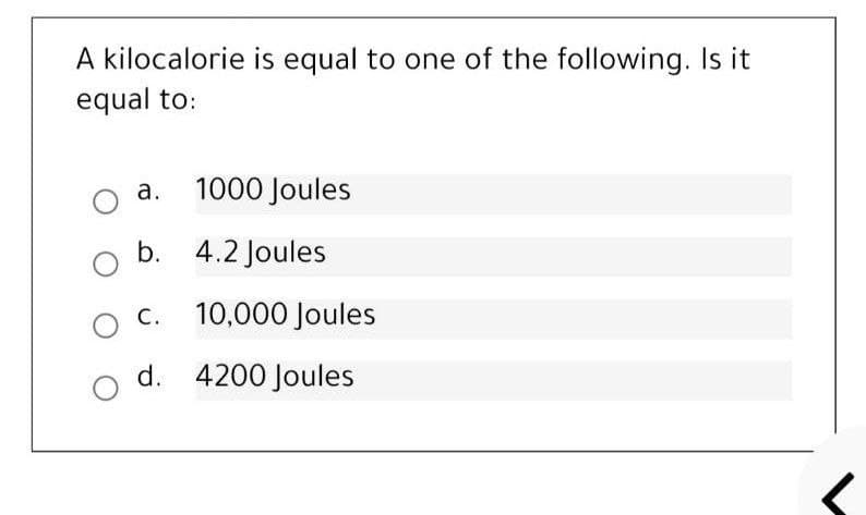 A kilocalorie is equal to one of the following. Is it
equal to:
a. 1000 Joules
b. 4.2 Joules
С.
10,000 Joules
d. 4200 Joules
