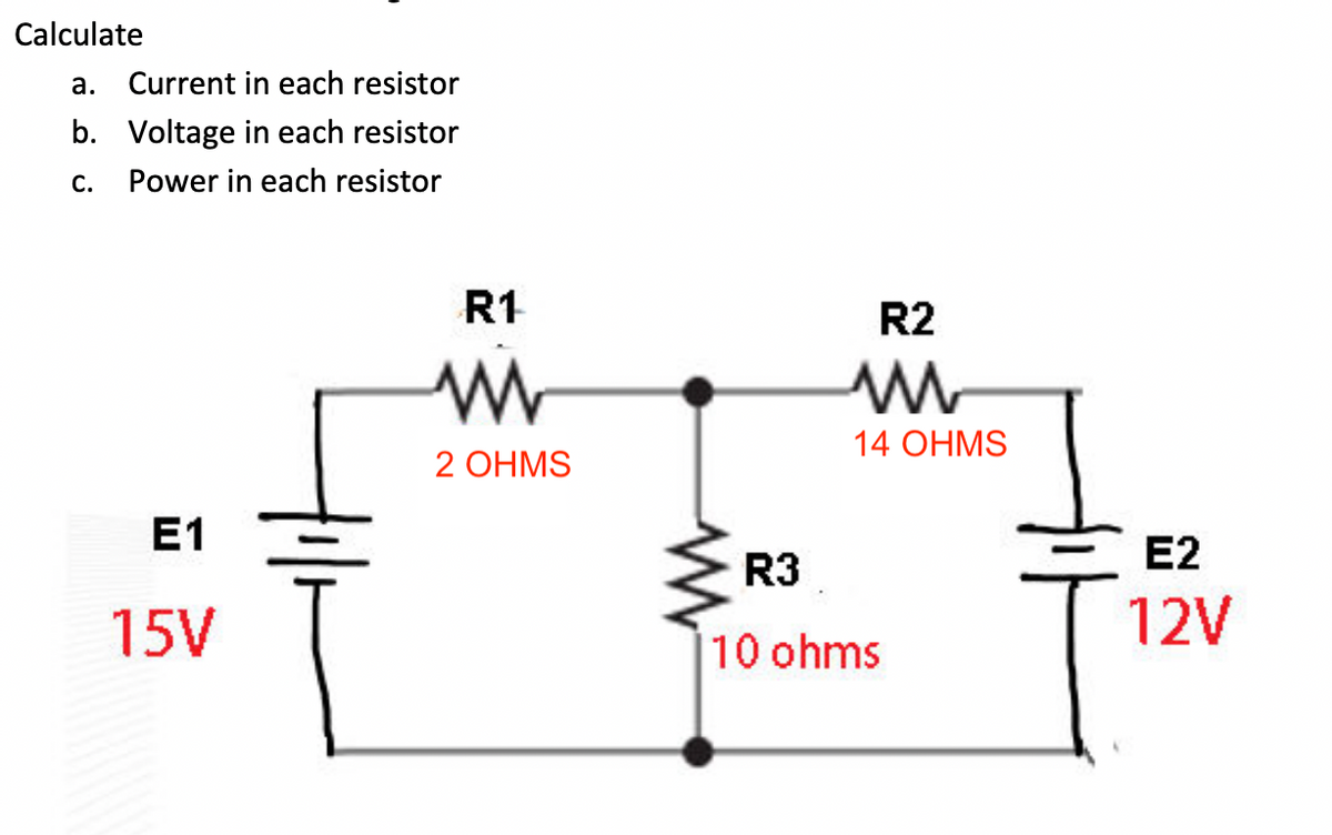 Calculate
a. Current in each resistor
b. Voltage in each resistor
С.
Power in each resistor
R1
R2
14 OHMS
2 ОНMS
E1
E2
R3
15V
12V
10 ohms
