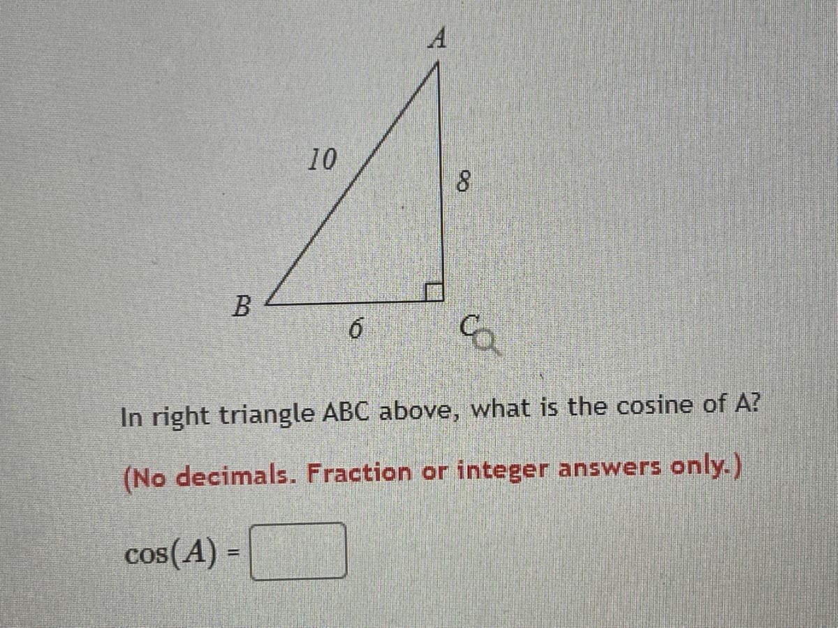 A
10
In right triangle ABC above, what is the cosine of A?
(No decimals. Fraction or integer answers only.)
cos(A) =
%3D
