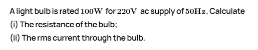 A light bulb is rated 100W for 220V ac supply of 50HZ. Calculate
(i) The resistance of the bulb;
(ii) The rms current through the bulb.
