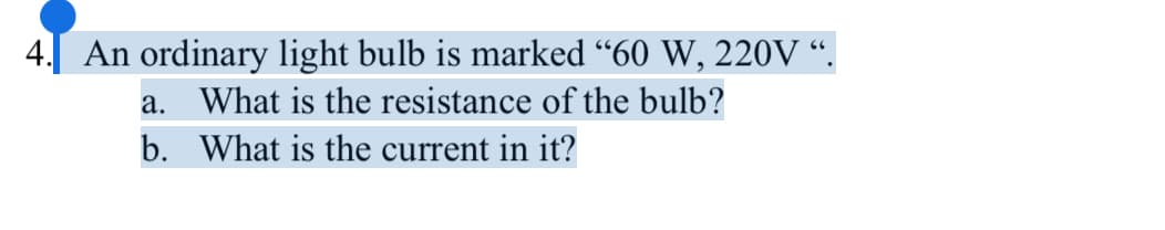 4. An ordinary light bulb is marked “60 W, 220V “.
a. What is the resistance of the bulb?
b. What is the current in it?
