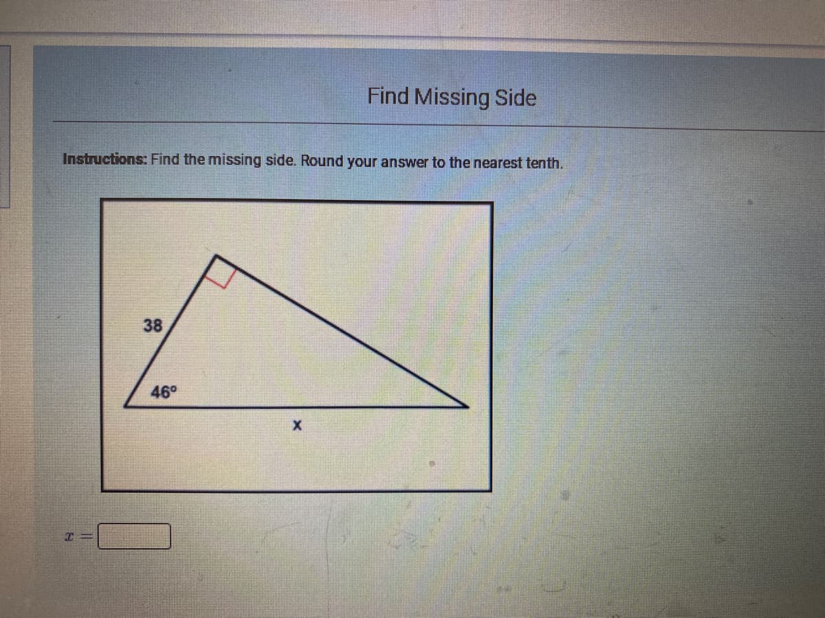 Find Missing Side
Instructions: Find the missing side. Round your answer to the nearest tenth.
38
46°
