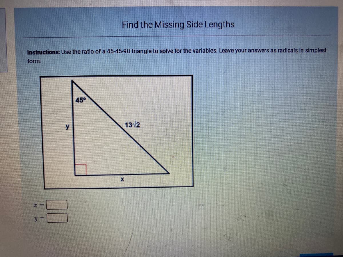 Find the Missing Side Lengths
Instructions: Use the ratio of a 45-45-90 triangle to solve for the variables. Leave your answers as radicals in simplest
form.
45°
13 2
y 3=
