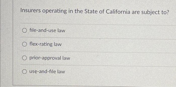 Insurers operating in the State of California are subject to?
O file-and-use law
Oflex-rating law
O prior-approval law
O use-and-file law
