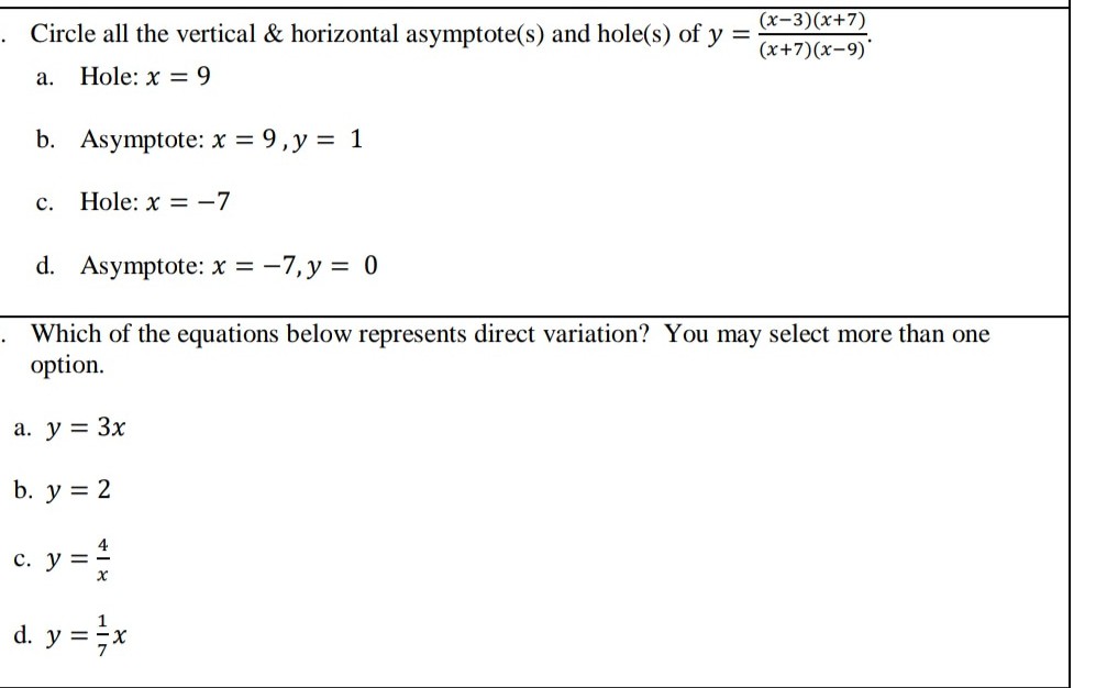 (x-3)(x+7)
Circle all the vertical & horizontal asymptote(s) and hole(s) of y
%3D
(x+7)(x-9)'
а.
Hole: x = 9
b. Asymptote: x = 9,y = 1
с.
Hole: x = -7
d. Asymptote: x = -7, y = 0
Which of the equations below represents direct variation? You may select more than one
option.
a. y = 3x
b. у %3D 2
c. y =
d. y = x
