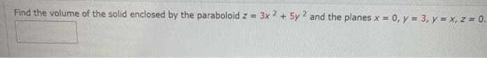 Find the volume of the solid enclosed by the paraboloid z = 3x 2 + 5y 2 and the planes x = 0, y = 3, y = x, z = 0.
!!
