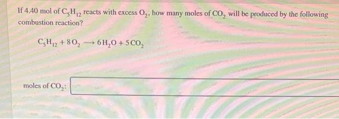 If 4.40 mol of C,H, reacts with excess O,, how many moles of CO, will be produced by the following
combustion reaction?
C,H12 +80, 6 H,0 + 5CO,
moles of CO,:
