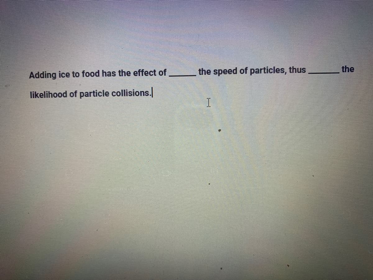 the speed of particles, thus
the
Adding ice to food has the effect of
likelihood of particle collisions.
I.
