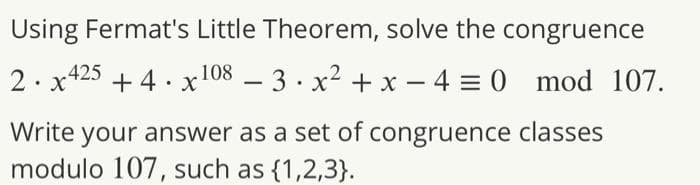 Using Fermat's Little Theorem, solve the congruence
2· x425 + 4 · x108 – 3 . x2 + x – 4 = 0 mod 107.
Write your answer as a set of congruence classes
modulo 107, such as {1,2,3}.
