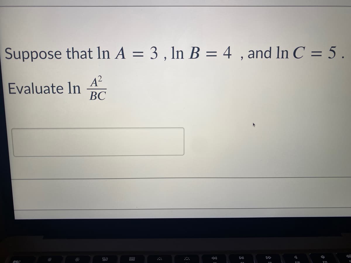 Suppose that ln A = 3 , In B = 4 , and In C = 5 .
A?
Evaluate In
BC
ВС
80
888
DI
DD
esc
