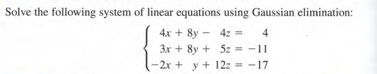 Solve the following system of linear equations using Gaussian elimination:
4x + 8y -
4z
4
3x + 8y + 5z = -11
-2x + y + 12z = -17
