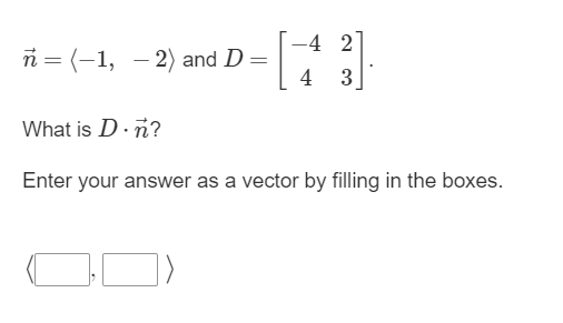 n (1, 2) and D =
=
-4 2
4 3
What is D. n?
Enter your answer as a vector by filling in the boxes.