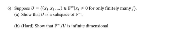 6) Suppose U = {(x1,x2, ...) E F®|x; # 0 for only finitely many j}.
(a) Show that U is a subspace of F®.
(b) (Hard) Show that F /U is infinite dimensional
