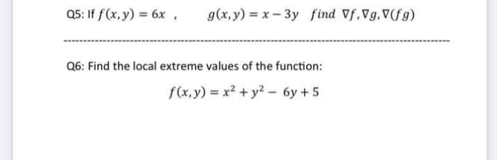 Q5: If f(x,y) = 6x ,
g(x,y) = x- 3y find Vf,Vg,V(fg)
Q6: Find the local extreme values of the function:
f(x, y) = x2 + y² - 6y + 5
