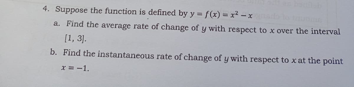es bonsb
4. Suppose the function is defined by y =
f(x) = x² –
a. Find the average rate of change of y with respect to x over the interval
[1, 3].
b. Find the instantaneous rate of change of y with respect to x at the point
X = -1.
