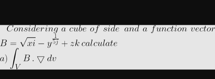 Considering a cube of side and a function vector
B = √xi - y
+ zk calculate
B.V dv
