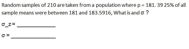 Random samples of 210 are taken from a population where p = 181.39 25% of all
sample means were between 181 and 183.5916, What is and o ?
0_z=
O =
